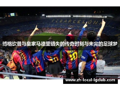 博格坎普与皇家马德里错失的传奇时刻与未完的足球梦