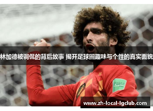 林加德被调侃的背后故事 揭开足球圈趣味与个性的真实面貌