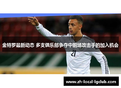 金特罗最新动态 多支俱乐部争夺中前场攻击手的加入机会 金特罗最新动态 多支俱乐部争夺中前场攻击手的加入机会
