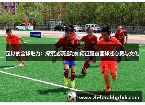 足球的全球魅力：探索这项运动如何征服各国球迷心灵与文化